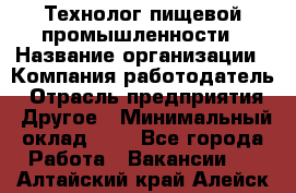 Технолог пищевой промышленности › Название организации ­ Компания-работодатель › Отрасль предприятия ­ Другое › Минимальный оклад ­ 1 - Все города Работа » Вакансии   . Алтайский край,Алейск г.